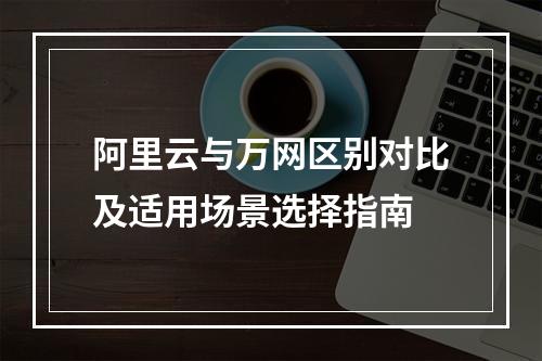 阿里云与万网区别对比及适用场景选择指南