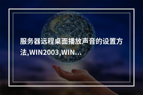 服务器远程桌面播放声音的设置方法,WIN2003,WIN2008R2,WIN2012R2远程桌面播放服务器里的声音
