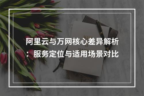 阿里云与万网核心差异解析：服务定位与适用场景对比