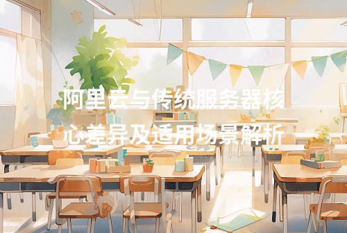 阿里云与传统服务器核心差异及适用场景解析