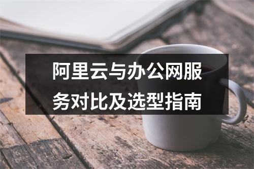 阿里云与办公网服务对比及选型指南