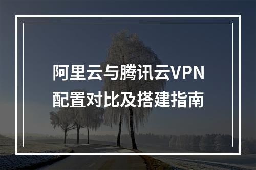 阿里云与腾讯云VPN配置对比及搭建指南