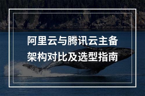 阿里云与腾讯云主备架构对比及选型指南