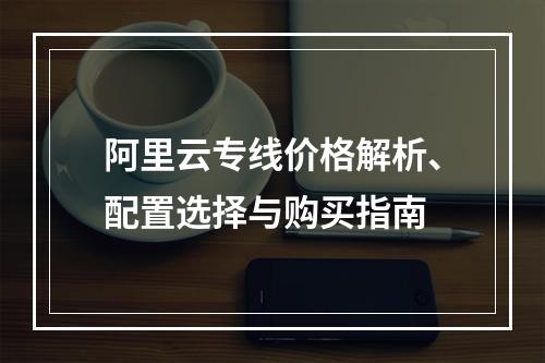 阿里云专线价格解析、配置选择与购买指南