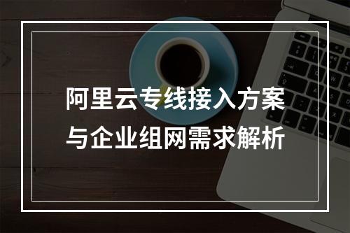 阿里云专线接入方案与企业组网需求解析