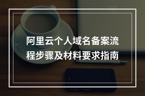 阿里云个人域名备案流程步骤及材料要求指南
