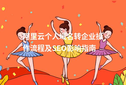 阿里云个人域名转企业操作流程及SEO影响指南