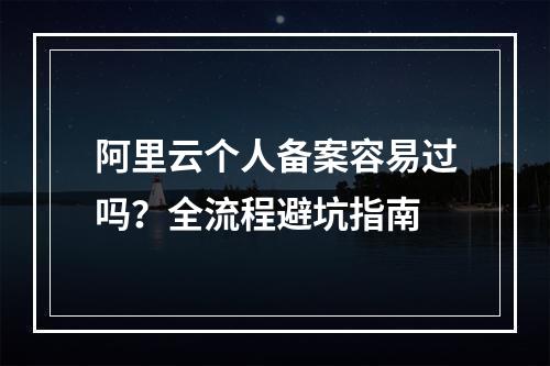 阿里云个人备案容易过吗？全流程避坑指南