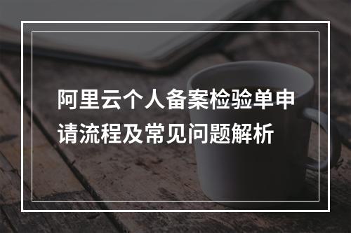 阿里云个人备案检验单申请流程及常见问题解析