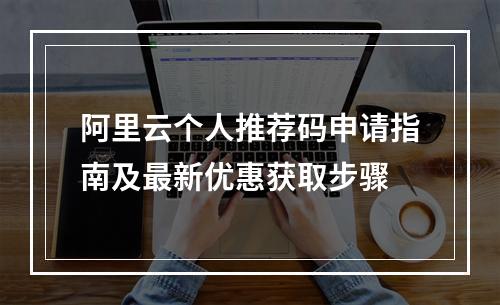 阿里云个人推荐码申请指南及最新优惠获取步骤