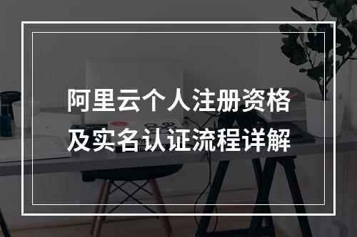 阿里云个人注册资格及实名认证流程详解