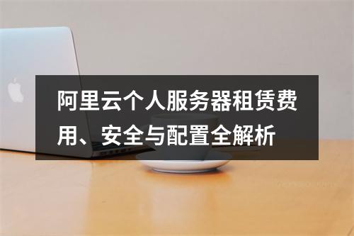 阿里云个人服务器租赁费用、安全与配置全解析