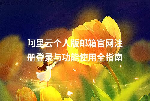 阿里云个人版邮箱官网注册登录与功能使用全指南