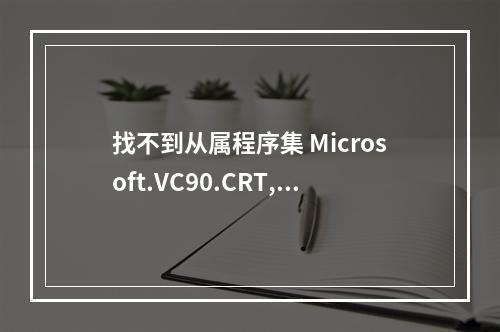 找不到从属程序集 Microsoft.VC90.CRT,processorArchitecture="x86",public