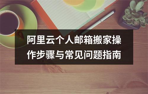 阿里云个人邮箱搬家操作步骤与常见问题指南