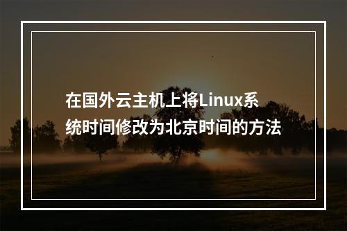 在国外云主机上将Linux系统时间修改为北京时间的方法