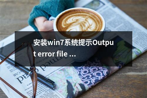 安装win7系统提示Output error file to following location的原因及解决方法