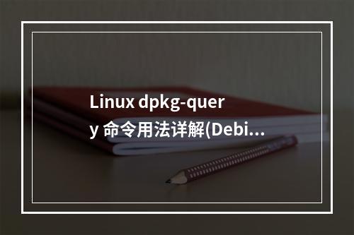 Linux dpkg-query 命令用法详解(Debian Linux中软件包的查询工具)