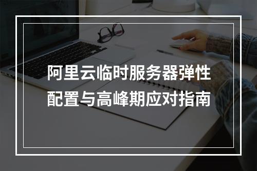 阿里云临时服务器弹性配置与高峰期应对指南