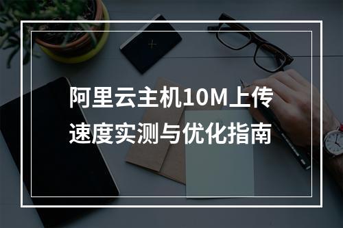 阿里云主机10M上传速度实测与优化指南