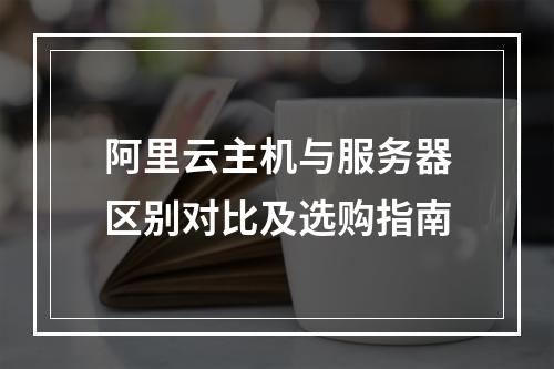 阿里云主机与服务器区别对比及选购指南