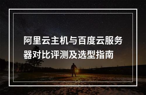 阿里云主机与百度云服务器对比评测及选型指南