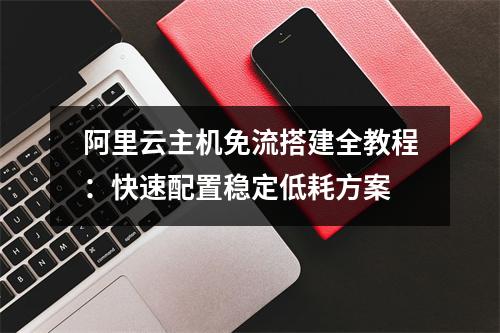 阿里云主机免流搭建全教程：快速配置稳定低耗方案