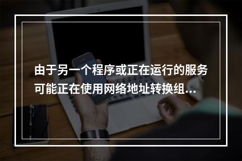 由于另一个程序或正在运行的服务可能正在使用网络地址转换组件(Ipnat.sys)