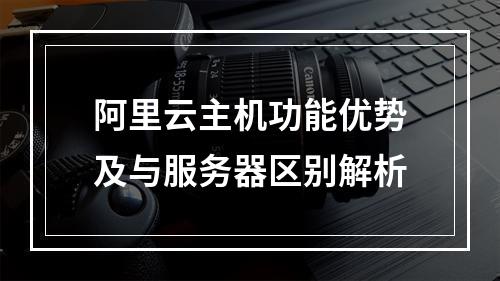 阿里云主机功能优势及与服务器区别解析