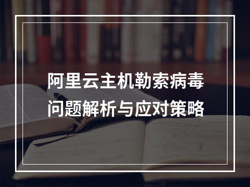 阿里云主机勒索病毒问题解析与应对策略