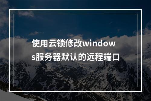 使用云锁修改windows服务器默认的远程端口