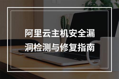 阿里云主机安全漏洞检测与修复指南