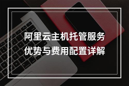 阿里云主机托管服务优势与费用配置详解