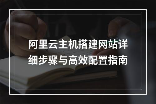 阿里云主机搭建网站详细步骤与高效配置指南