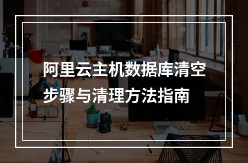 阿里云主机数据库清空步骤与清理方法指南