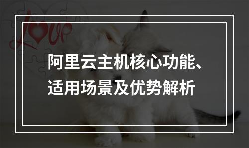 阿里云主机核心功能、适用场景及优势解析