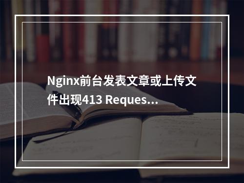 Nginx前台发表文章或上传文件出现413 Request Entity Too Large错误以及解决方法