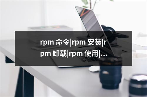 rpm 命令|rpm 安装|rpm 卸载|rpm 使用|rpm 删除