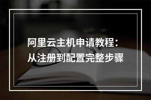 阿里云主机申请教程：从注册到配置完整步骤