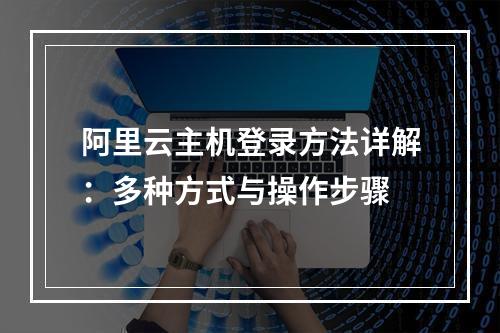 阿里云主机登录方法详解：多种方式与操作步骤