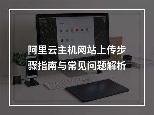 阿里云主机网站上传步骤指南与常见问题解析