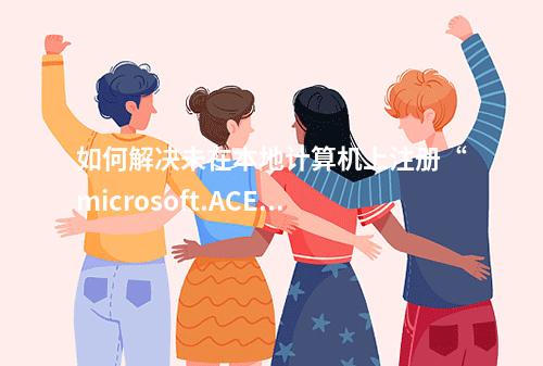 如何解决未在本地计算机上注册“microsoft.ACE.oledb.12.0”?