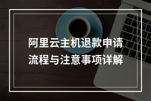 阿里云主机退款申请流程与注意事项详解