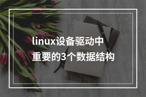 linux设备驱动中重要的3个数据结构