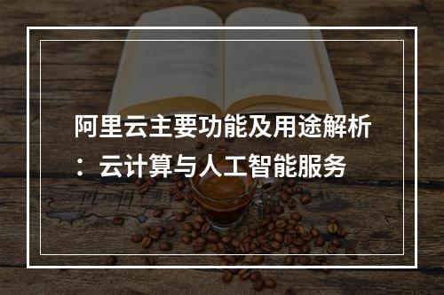 阿里云主要功能及用途解析：云计算与人工智能服务