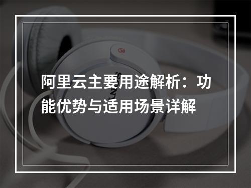 阿里云主要用途解析：功能优势与适用场景详解