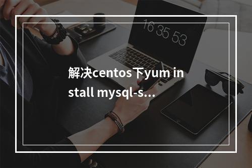 解决centos下yum install mysql-server没有可用安装包