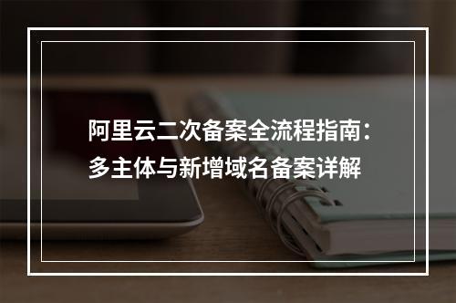 阿里云二次备案全流程指南：多主体与新增域名备案详解