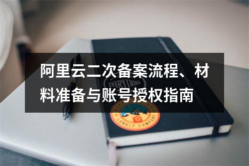 阿里云二次备案流程、材料准备与账号授权指南