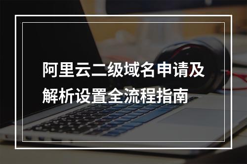 阿里云二级域名申请及解析设置全流程指南